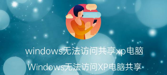 windows无法访问共享xp电脑 Windows无法访问XP电脑共享